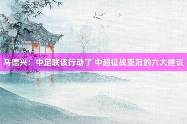 馬德興：中足聯(lián)該行動(dòng)了 中超征戰(zhàn)亞冠的六大建議