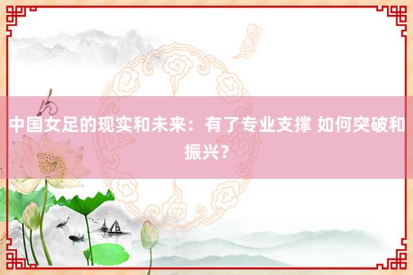 中國(guó)女足的現(xiàn)實(shí)和未來(lái)：有了專業(yè)支撐 如何突破和振興？