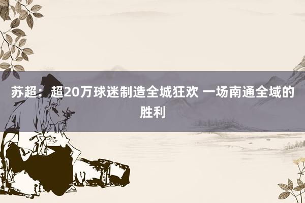 蘇超：超20萬球迷制造全城狂歡 一場南通全域的勝利