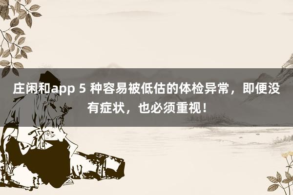 莊閑和app 5 種容易被低估的體檢異常，即便沒有癥狀，也必須重視！