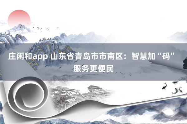 莊閑和app 山東省青島市市南區：智慧加“碼” 服務更便民