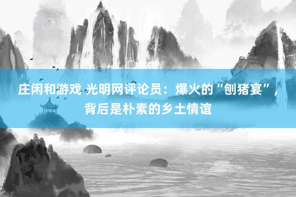 莊閑和游戲 光明網(wǎng)評論員：爆火的“刨豬宴”，背后是樸素的鄉(xiāng)土情誼