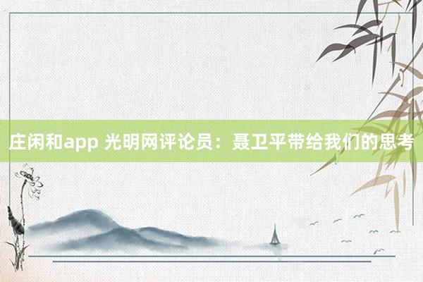 莊閑和app 光明網評論員：聶衛平帶給我們的思考