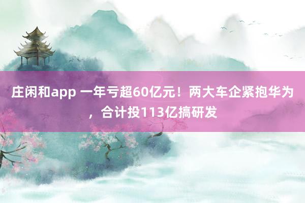 莊閑和app 一年虧超60億元！兩大車企緊抱華為，合計投113億搞研發(fā)