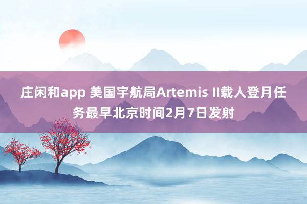 莊閑和app 美國宇航局Artemis II載人登月任務(wù)最早北京時間2月7日發(fā)射