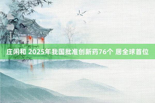莊閑和 2025年我國批準(zhǔn)創(chuàng)新藥76個 居全球首位