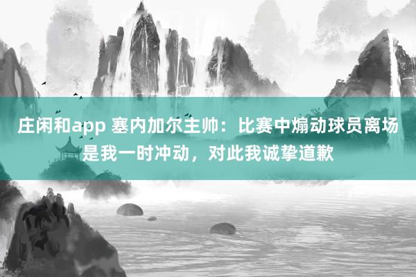莊閑和app 塞內加爾主帥：比賽中煽動球員離場是我一時沖動，對此我誠摯道歉