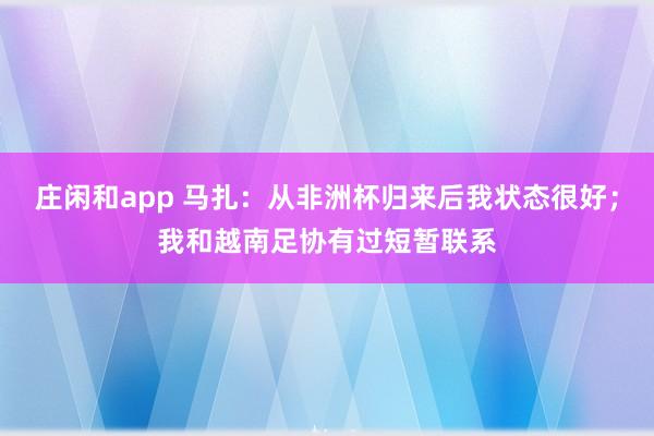 莊閑和app 馬扎：從非洲杯歸來后我狀態很好；我和越南足協有過短暫聯系
