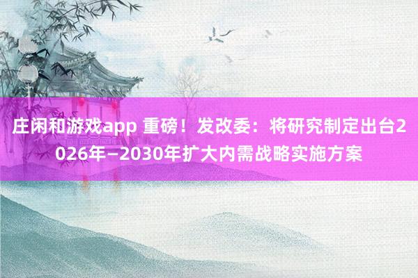 莊閑和游戲app 重磅！發(fā)改委：將研究制定出臺2026年—2030年擴大內需戰(zhàn)略實施方案