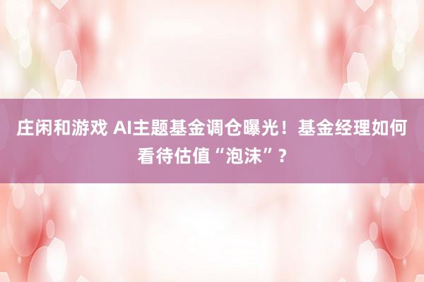 莊閑和游戲 AI主題基金調倉曝光！基金經理如何看待估值“泡沫”？