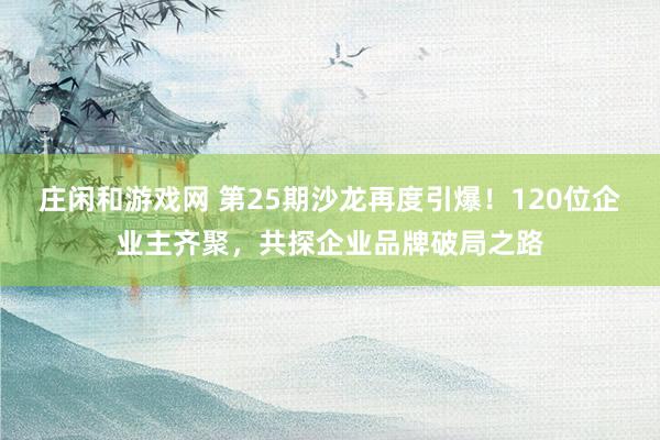 莊閑和游戲網 第25期沙龍再度引爆！120位企業(yè)主齊聚，共探企業(yè)品牌破局之路