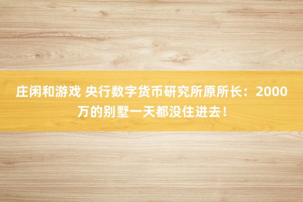 莊閑和游戲 央行數(shù)字貨幣研究所原所長(zhǎng)：2000萬(wàn)的別墅一天都沒(méi)住進(jìn)去！