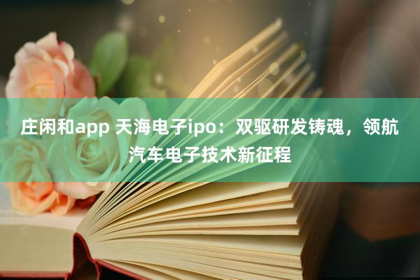 莊閑和app 天海電子ipo：雙驅研發鑄魂，領航汽車電子技術新征程