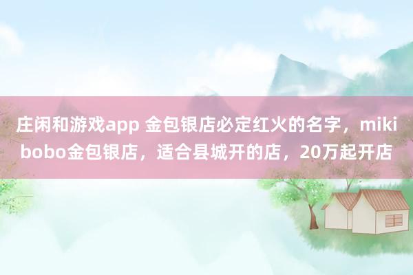 莊閑和游戲app 金包銀店必定紅火的名字，mikibobo金包銀店，適合縣城開的店，20萬(wàn)起開店