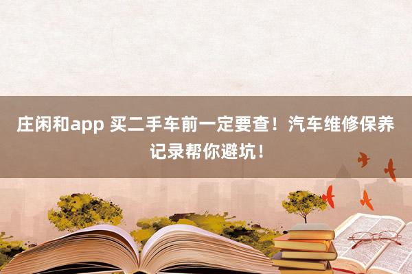 莊閑和app 買二手車前一定要查！汽車維修保養(yǎng)記錄幫你避坑！