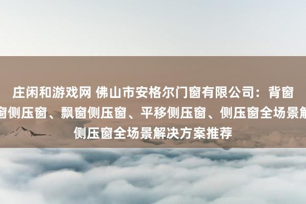 莊閑和游戲網(wǎng) 佛山市安格爾門窗有限公司：背窗側(cè)壓窗、封窗側(cè)壓窗、飄窗側(cè)壓窗、平移側(cè)壓窗、側(cè)壓窗全場(chǎng)景解決方案推薦