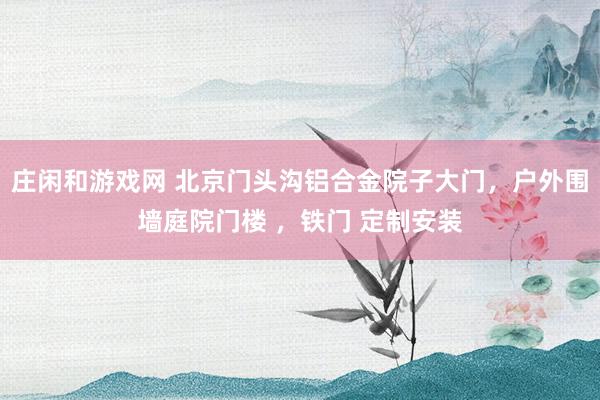 莊閑和游戲網(wǎng) 北京門頭溝鋁合金院子大門，戶外圍墻庭院門樓 ，鐵門 定制安裝