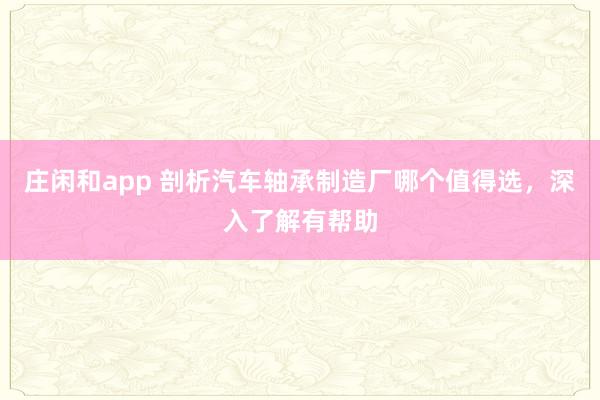 莊閑和app 剖析汽車軸承制造廠哪個(gè)值得選，深入了解有幫助