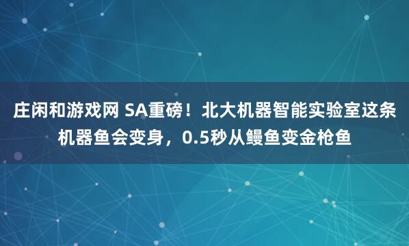 莊閑和游戲網(wǎng) SA重磅！北大機(jī)器智能實(shí)驗(yàn)室這條機(jī)器魚(yú)會(huì)變身，0.5秒從鰻魚(yú)變金槍魚(yú)
