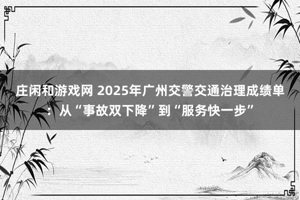 莊閑和游戲網 2025年廣州交警交通治理成績單：從“事故雙下降”到“服務快一步”
