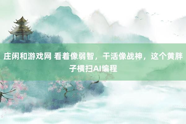 莊閑和游戲網(wǎng) 看著像弱智，干活像戰(zhàn)神，這個黃胖子橫掃AI編程