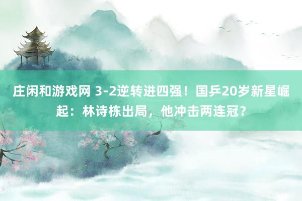 莊閑和游戲網(wǎng) 3-2逆轉(zhuǎn)進四強！國乒20歲新星崛起：林詩棟出局，他沖擊兩連冠？