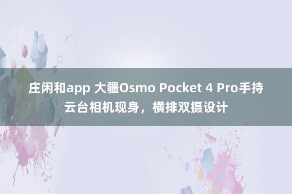 莊閑和app 大疆Osmo Pocket 4 Pro手持云臺相機現(xiàn)身，橫排雙攝設(shè)計
