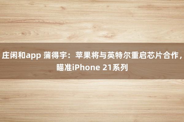 莊閑和app 蒲得宇：蘋果將與英特爾重啟芯片合作，瞄準iPhone 21系列