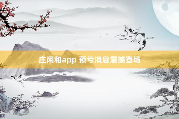 莊閑和app 預虧消息震撼登場