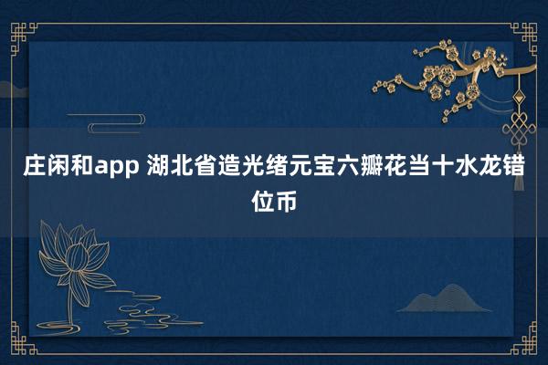 莊閑和app 湖北省造光緒元寶六瓣花當(dāng)十水龍錯位幣