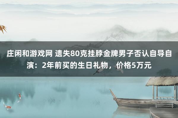 莊閑和游戲網 遺失80克掛脖金牌男子否認自導自演：2年前買的生日禮物，價格5萬元
