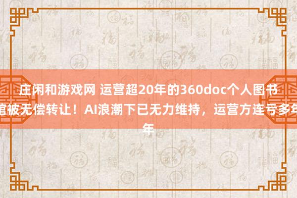 莊閑和游戲網(wǎng) 運(yùn)營(yíng)超20年的360doc個(gè)人圖書(shū)館被無(wú)償轉(zhuǎn)讓！AI浪潮下已無(wú)力維持，運(yùn)營(yíng)方連虧多年