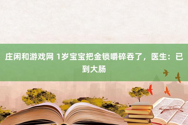 莊閑和游戲網 1歲寶寶把金鎖嚼碎吞了，醫生：已到大腸
