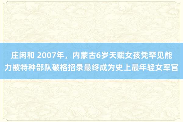 莊閑和 2007年，內(nèi)蒙古6歲天賦女孩憑罕見能力被特種部隊(duì)破格招錄最終成為史上最年輕女軍官