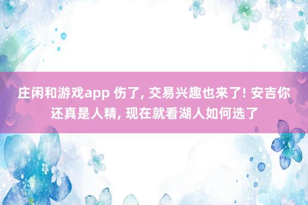 莊閑和游戲app 傷了， 交易興趣也來了! 安吉你還真是人精， 現在就看湖人如何選了