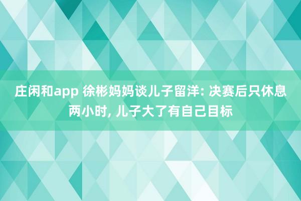 莊閑和app 徐彬媽媽談兒子留洋: 決賽后只休息兩小時， 兒子大了有自己目標