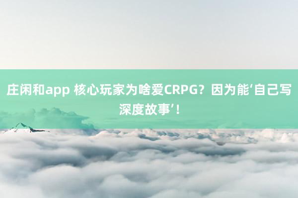 莊閑和app 核心玩家為啥愛CRPG？因為能‘自己寫深度故事’！