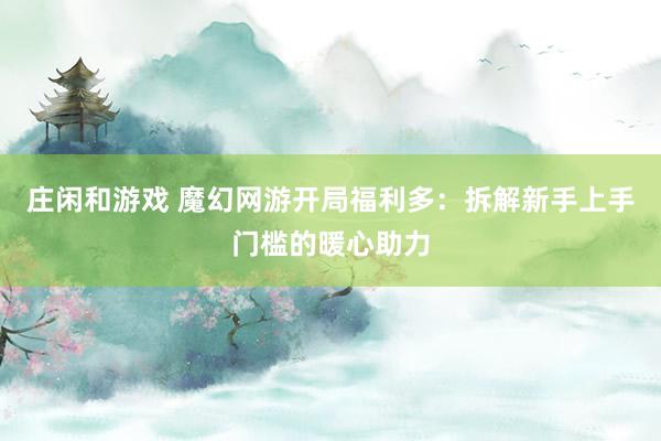 莊閑和游戲 魔幻網游開局福利多：拆解新手上手門檻的暖心助力