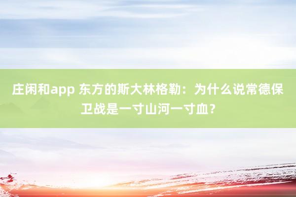 莊閑和app 東方的斯大林格勒：為什么說常德保衛戰是一寸山河一寸血？