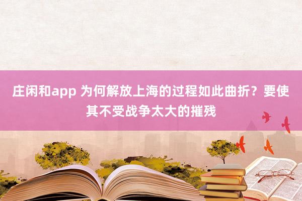 莊閑和app 為何解放上海的過(guò)程如此曲折？要使其不受戰(zhàn)爭(zhēng)太大的摧殘