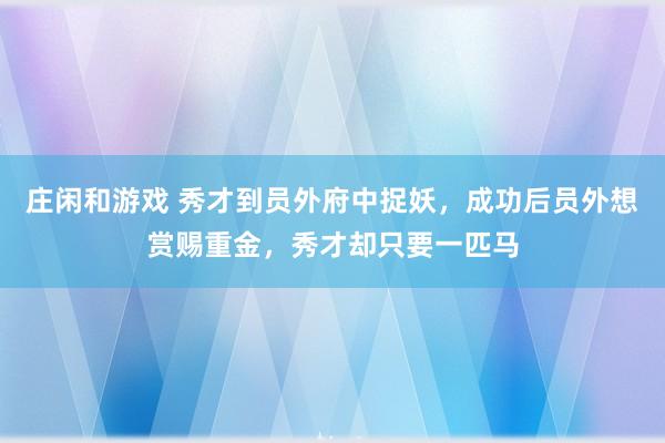 莊閑和游戲 秀才到員外府中捉妖，成功后員外想賞賜重金，秀才卻只要一匹馬
