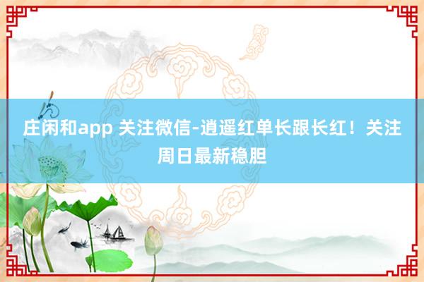莊閑和app 關注微信-逍遙紅單長跟長紅！關注周日最新穩膽