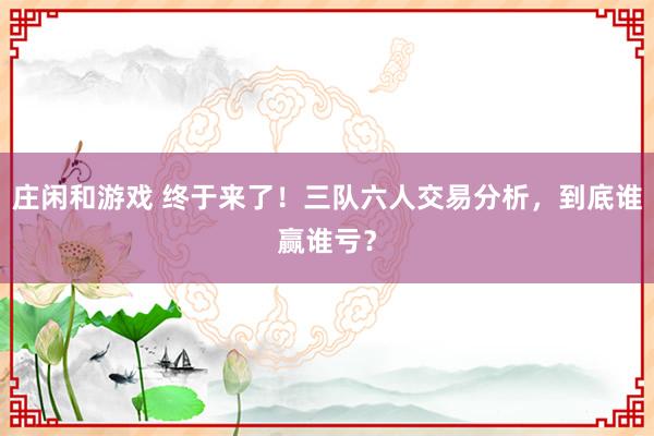 莊閑和游戲 終于來了！三隊六人交易分析，到底誰贏誰虧？