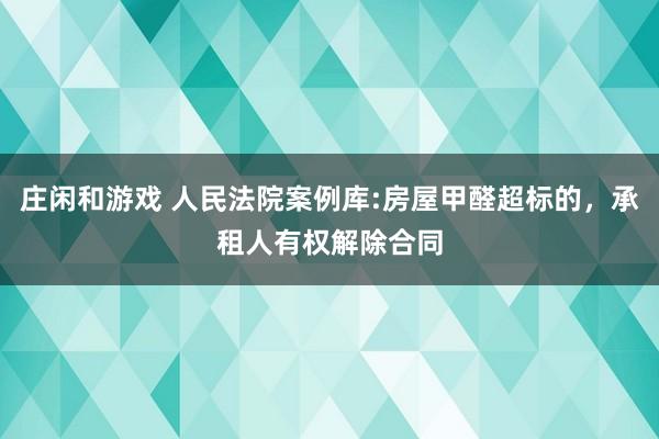 莊閑和游戲 人民法院案例庫:房屋甲醛超標的，承租人有權解除合同