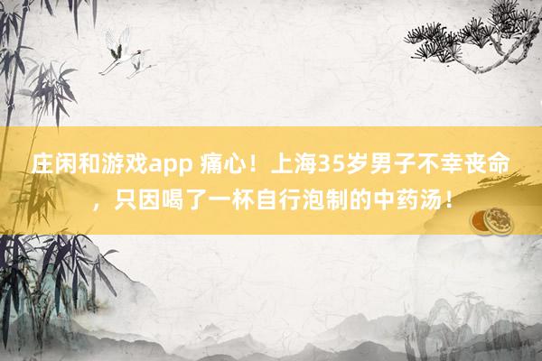 莊閑和游戲app 痛心！上海35歲男子不幸喪命，只因喝了一杯自行泡制的中藥湯！