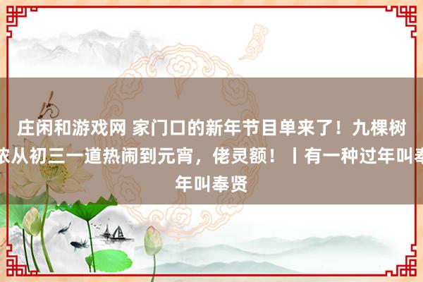 莊閑和游戲網 家門口的新年節(jié)目單來了！九棵樹陪儂從初三一道熱鬧到元宵，佬靈額！丨有一種過年叫奉賢