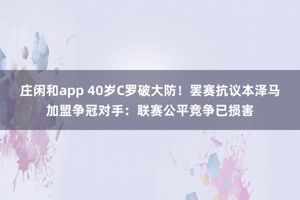 莊閑和app 40歲C羅破大防！罷賽抗議本澤馬加盟爭冠對手：聯(lián)賽公平競爭已損害