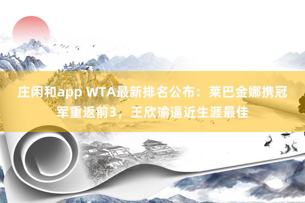 莊閑和app WTA最新排名公布：萊巴金娜攜冠軍重返前3，王欣瑜逼近生涯最佳