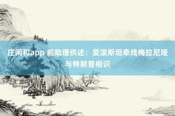 莊閑和app 前助理供述：愛潑斯坦?fàn)烤€梅拉尼婭與特朗普相識