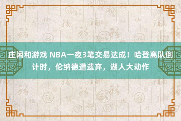 莊閑和游戲 NBA一夜3筆交易達成！哈登離隊倒計時，倫納德遭遺棄，湖人大動作